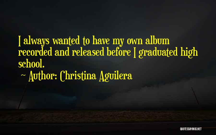 Christina Aguilera Quotes: I Always Wanted To Have My Own Album Recorded And Released Before I Graduated High School.