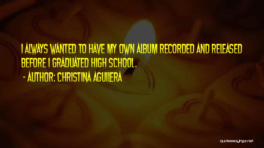 Christina Aguilera Quotes: I Always Wanted To Have My Own Album Recorded And Released Before I Graduated High School.