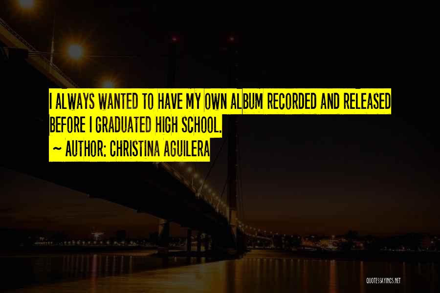 Christina Aguilera Quotes: I Always Wanted To Have My Own Album Recorded And Released Before I Graduated High School.