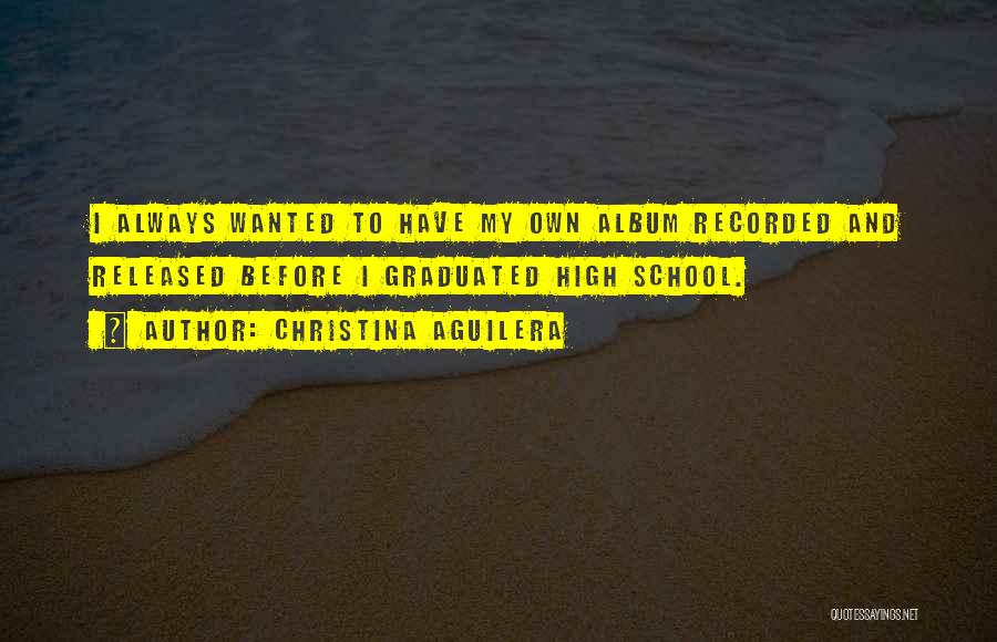 Christina Aguilera Quotes: I Always Wanted To Have My Own Album Recorded And Released Before I Graduated High School.