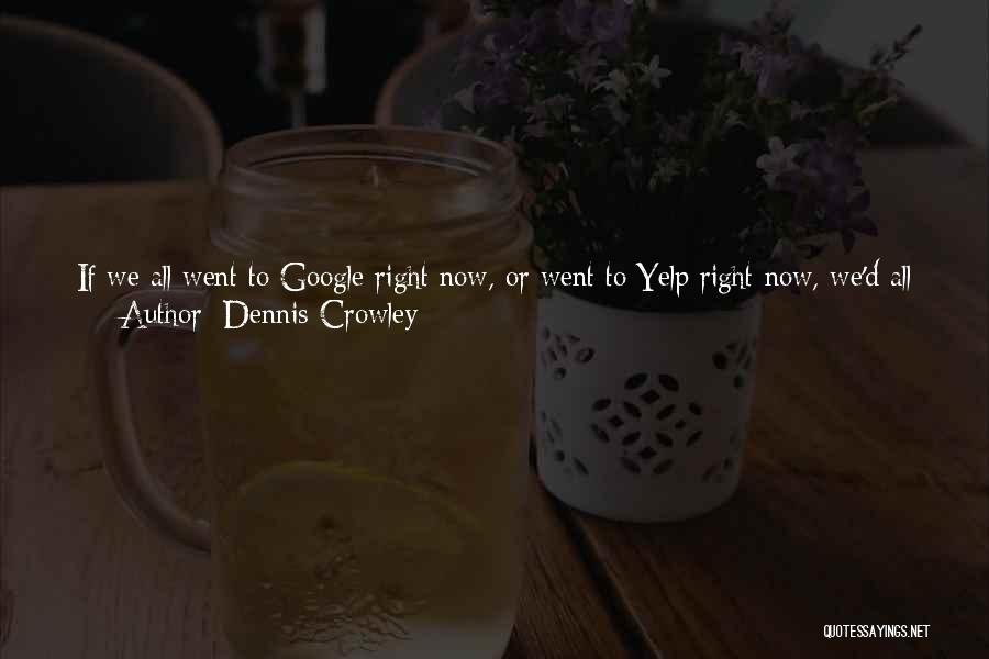 Dennis Crowley Quotes: If We All Went To Google Right Now, Or Went To Yelp Right Now, We'd All Get The Same Results,