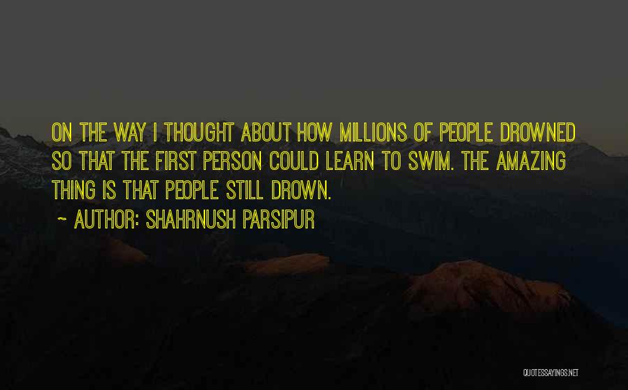 Shahrnush Parsipur Quotes: On The Way I Thought About How Millions Of People Drowned So That The First Person Could Learn To Swim.