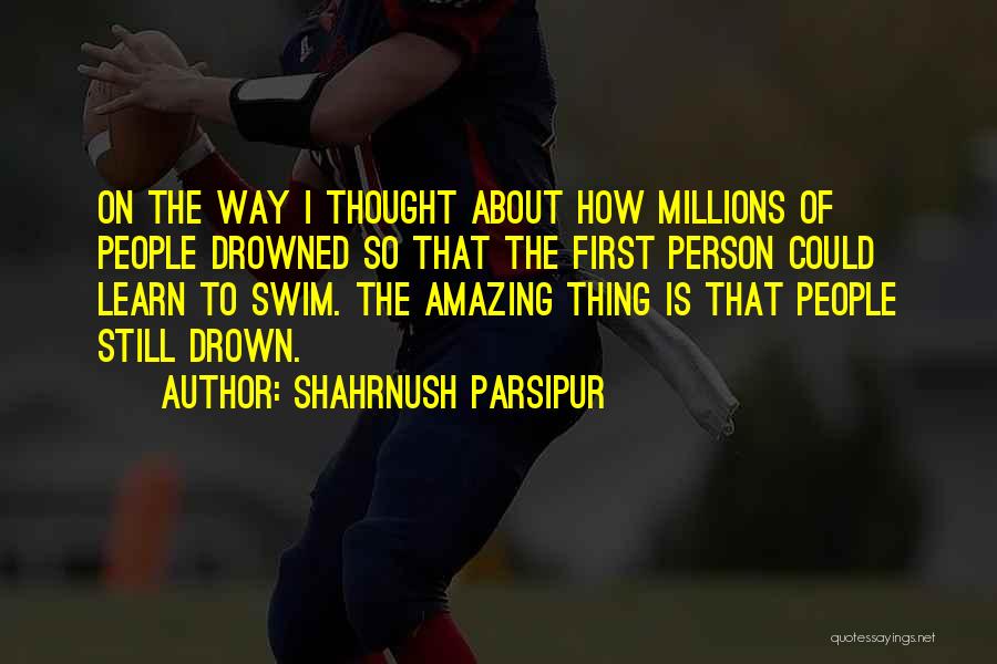 Shahrnush Parsipur Quotes: On The Way I Thought About How Millions Of People Drowned So That The First Person Could Learn To Swim.
