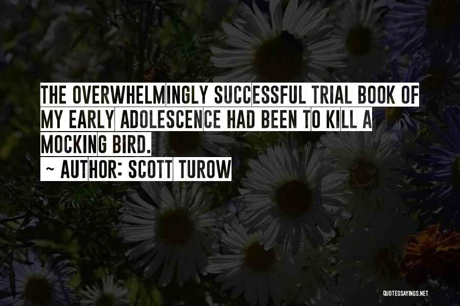 Scott Turow Quotes: The Overwhelmingly Successful Trial Book Of My Early Adolescence Had Been To Kill A Mocking Bird.