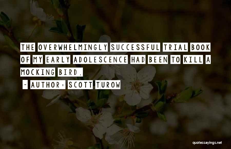 Scott Turow Quotes: The Overwhelmingly Successful Trial Book Of My Early Adolescence Had Been To Kill A Mocking Bird.