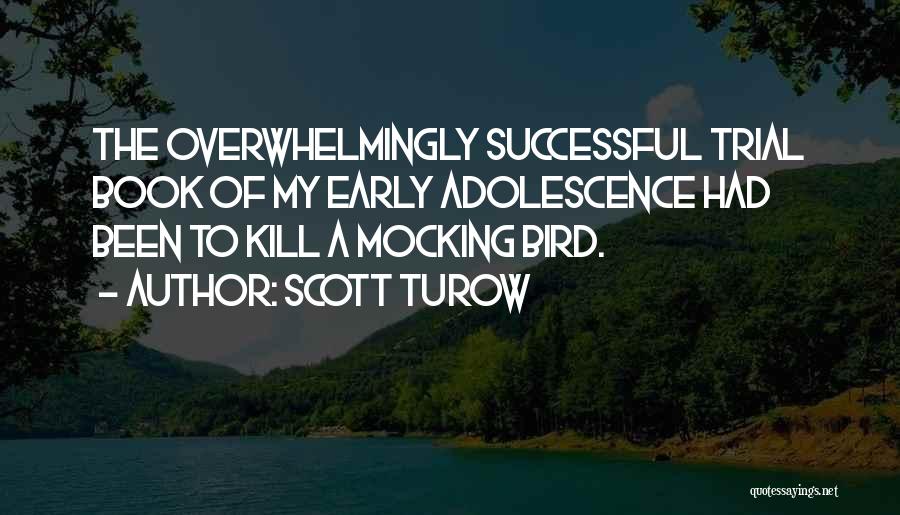 Scott Turow Quotes: The Overwhelmingly Successful Trial Book Of My Early Adolescence Had Been To Kill A Mocking Bird.