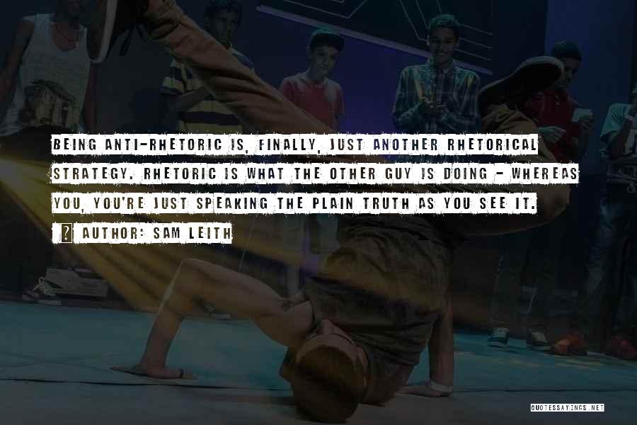 Sam Leith Quotes: Being Anti-rhetoric Is, Finally, Just Another Rhetorical Strategy. Rhetoric Is What The Other Guy Is Doing - Whereas You, You're