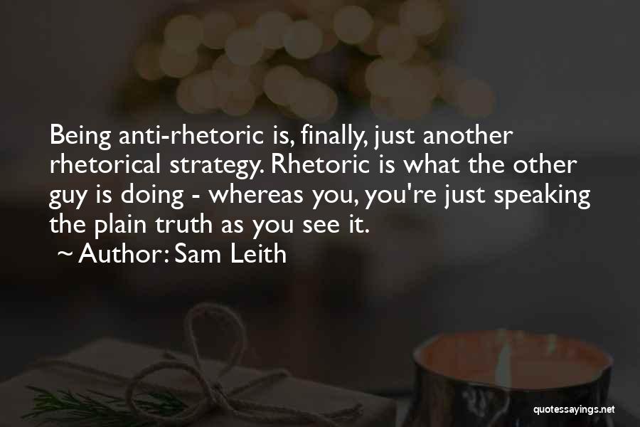 Sam Leith Quotes: Being Anti-rhetoric Is, Finally, Just Another Rhetorical Strategy. Rhetoric Is What The Other Guy Is Doing - Whereas You, You're