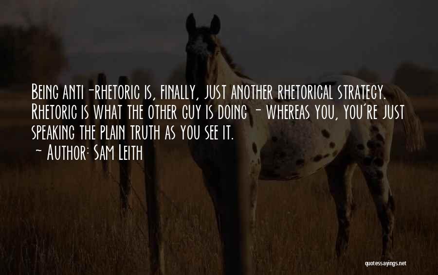 Sam Leith Quotes: Being Anti-rhetoric Is, Finally, Just Another Rhetorical Strategy. Rhetoric Is What The Other Guy Is Doing - Whereas You, You're