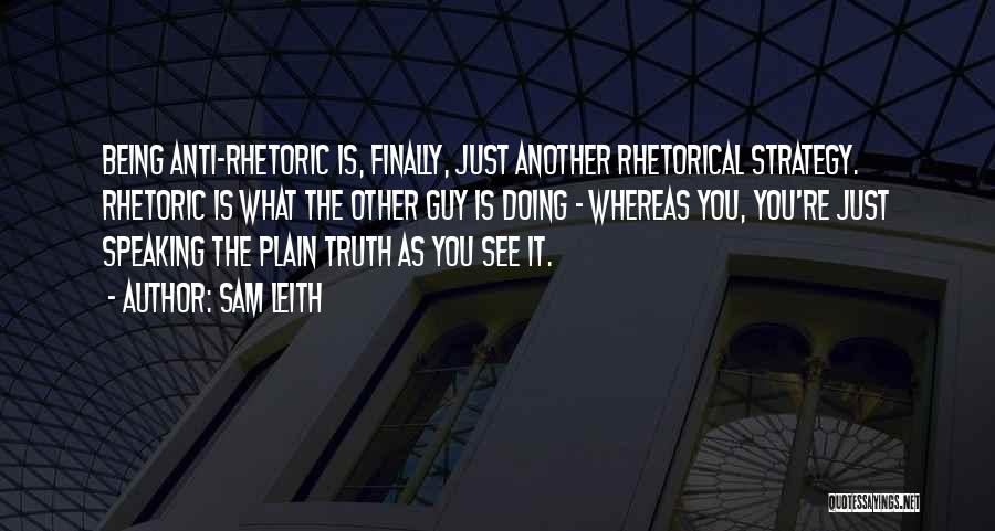 Sam Leith Quotes: Being Anti-rhetoric Is, Finally, Just Another Rhetorical Strategy. Rhetoric Is What The Other Guy Is Doing - Whereas You, You're