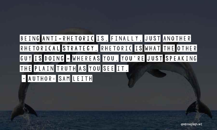 Sam Leith Quotes: Being Anti-rhetoric Is, Finally, Just Another Rhetorical Strategy. Rhetoric Is What The Other Guy Is Doing - Whereas You, You're