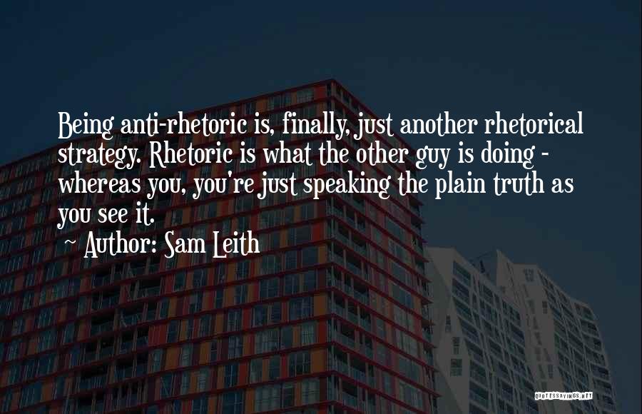 Sam Leith Quotes: Being Anti-rhetoric Is, Finally, Just Another Rhetorical Strategy. Rhetoric Is What The Other Guy Is Doing - Whereas You, You're