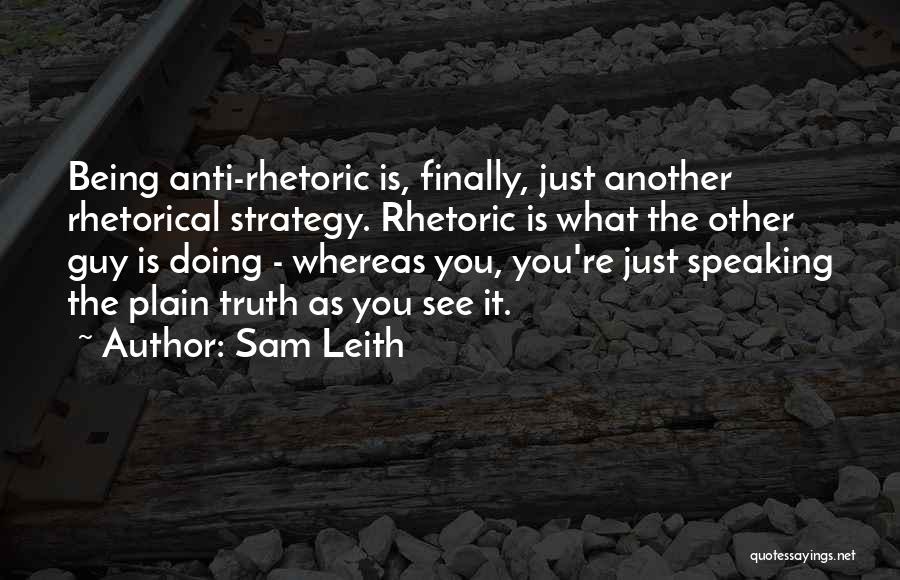 Sam Leith Quotes: Being Anti-rhetoric Is, Finally, Just Another Rhetorical Strategy. Rhetoric Is What The Other Guy Is Doing - Whereas You, You're