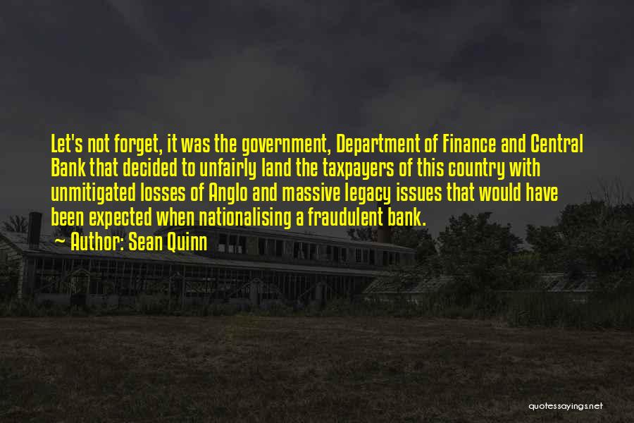 Sean Quinn Quotes: Let's Not Forget, It Was The Government, Department Of Finance And Central Bank That Decided To Unfairly Land The Taxpayers