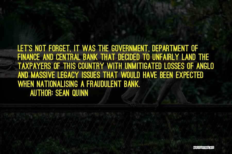 Sean Quinn Quotes: Let's Not Forget, It Was The Government, Department Of Finance And Central Bank That Decided To Unfairly Land The Taxpayers