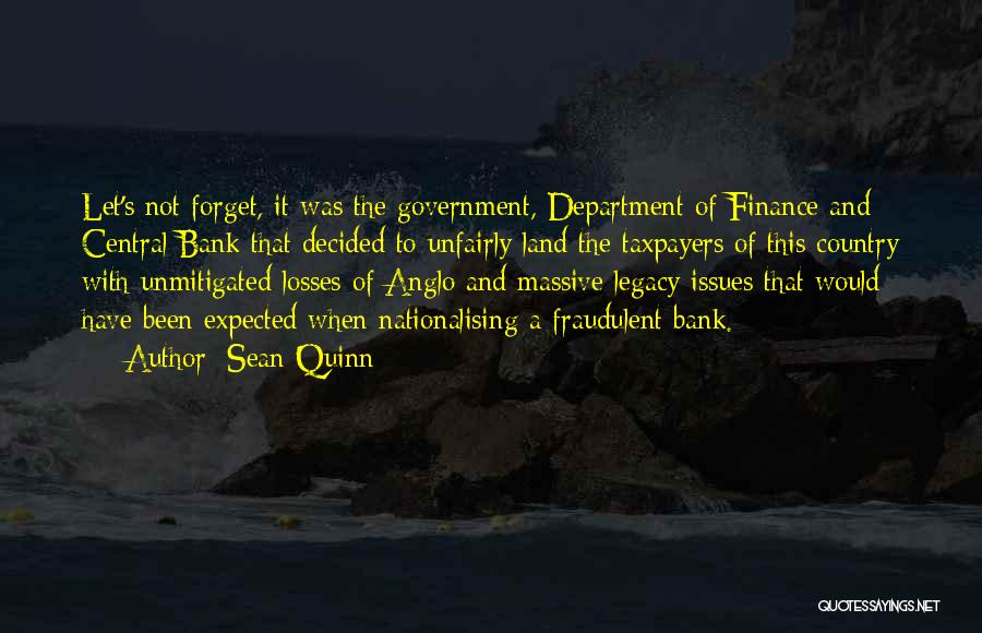 Sean Quinn Quotes: Let's Not Forget, It Was The Government, Department Of Finance And Central Bank That Decided To Unfairly Land The Taxpayers