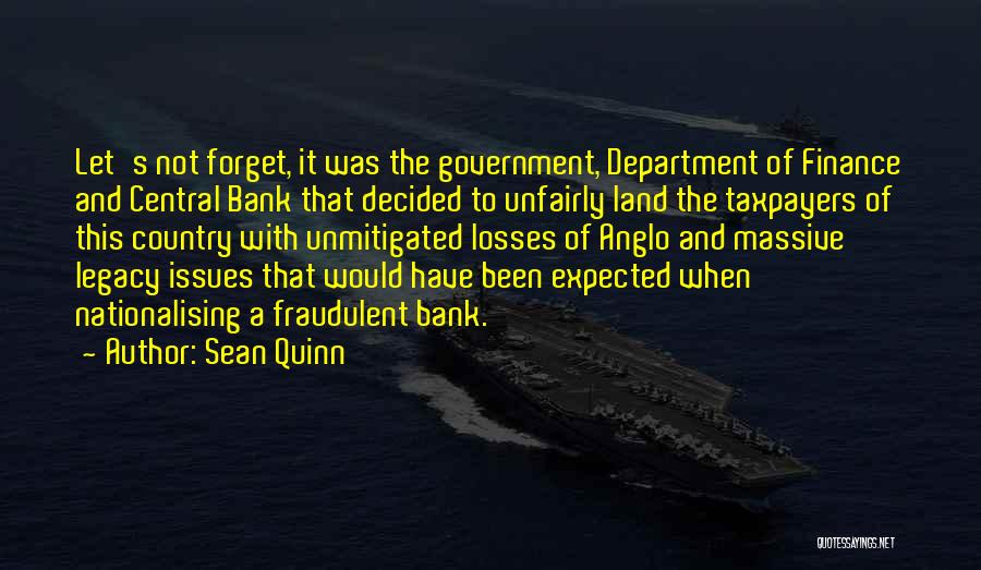 Sean Quinn Quotes: Let's Not Forget, It Was The Government, Department Of Finance And Central Bank That Decided To Unfairly Land The Taxpayers