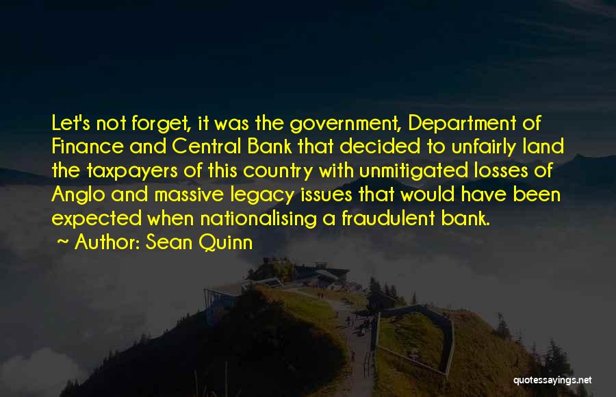 Sean Quinn Quotes: Let's Not Forget, It Was The Government, Department Of Finance And Central Bank That Decided To Unfairly Land The Taxpayers