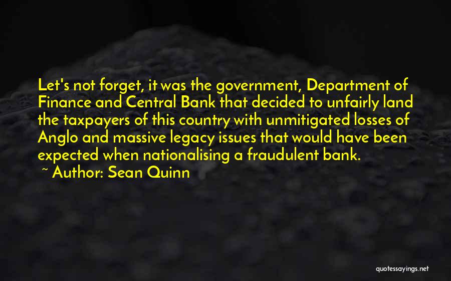 Sean Quinn Quotes: Let's Not Forget, It Was The Government, Department Of Finance And Central Bank That Decided To Unfairly Land The Taxpayers