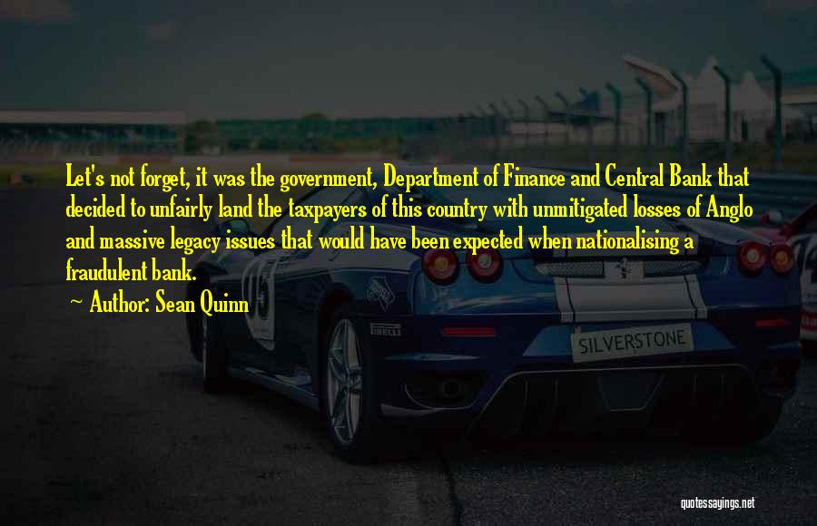 Sean Quinn Quotes: Let's Not Forget, It Was The Government, Department Of Finance And Central Bank That Decided To Unfairly Land The Taxpayers