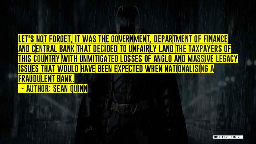 Sean Quinn Quotes: Let's Not Forget, It Was The Government, Department Of Finance And Central Bank That Decided To Unfairly Land The Taxpayers