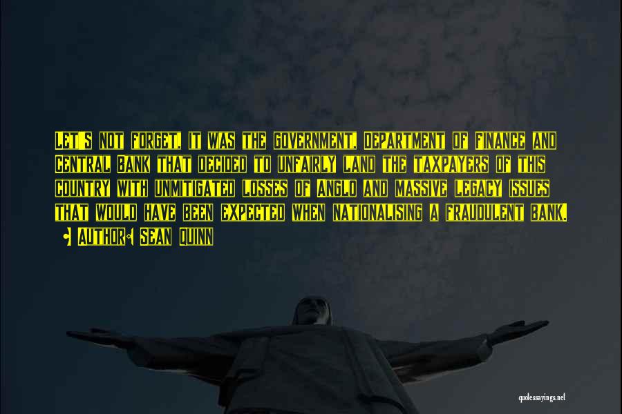 Sean Quinn Quotes: Let's Not Forget, It Was The Government, Department Of Finance And Central Bank That Decided To Unfairly Land The Taxpayers