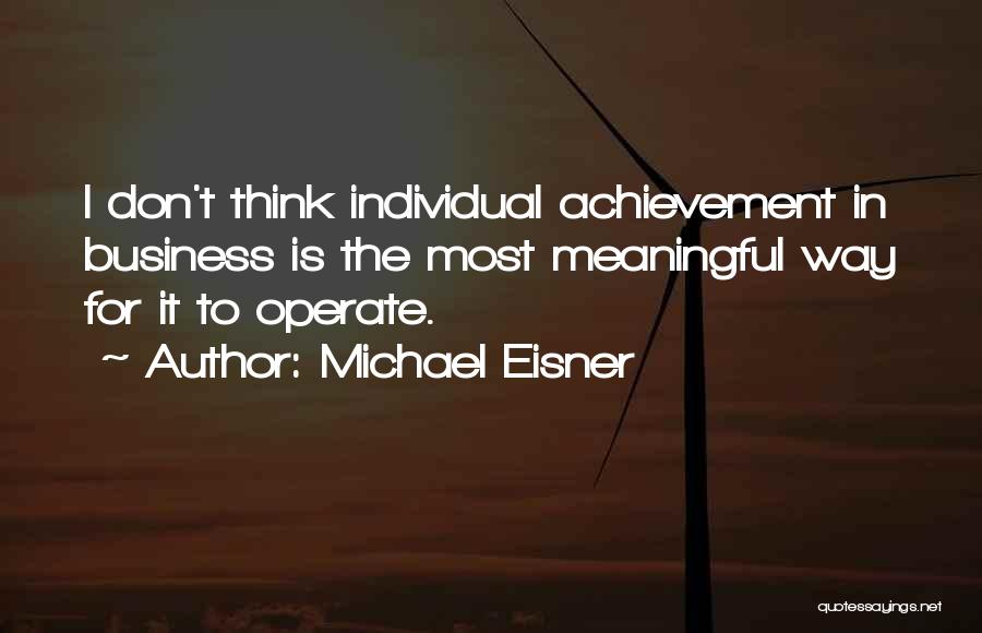 Michael Eisner Quotes: I Don't Think Individual Achievement In Business Is The Most Meaningful Way For It To Operate.