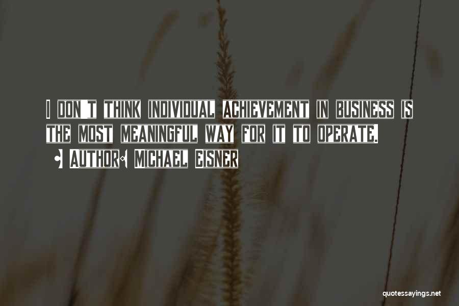 Michael Eisner Quotes: I Don't Think Individual Achievement In Business Is The Most Meaningful Way For It To Operate.