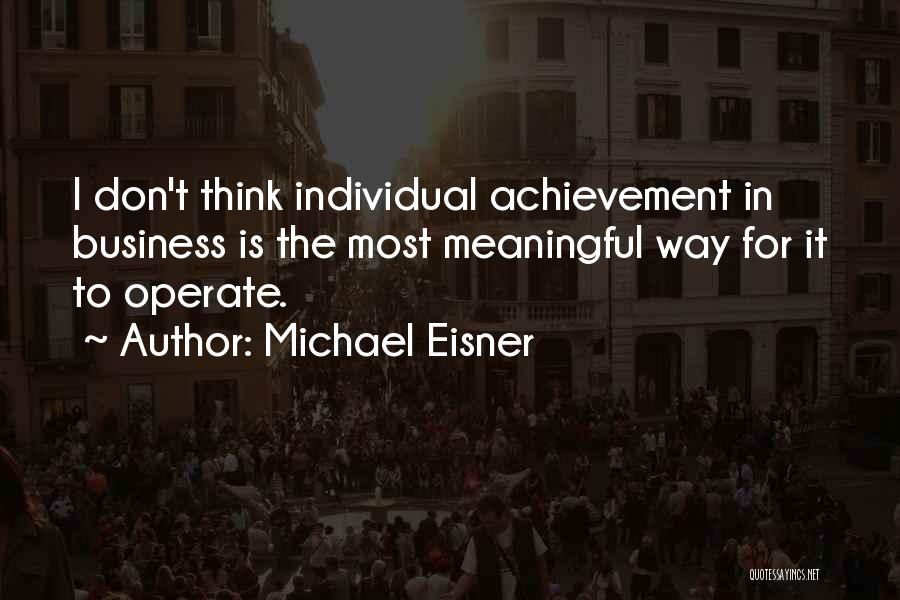 Michael Eisner Quotes: I Don't Think Individual Achievement In Business Is The Most Meaningful Way For It To Operate.
