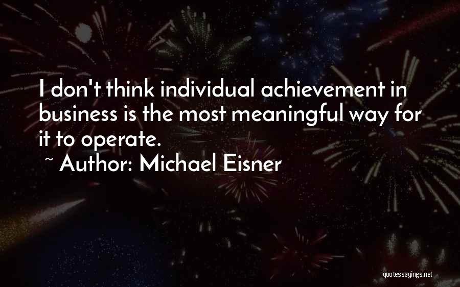 Michael Eisner Quotes: I Don't Think Individual Achievement In Business Is The Most Meaningful Way For It To Operate.