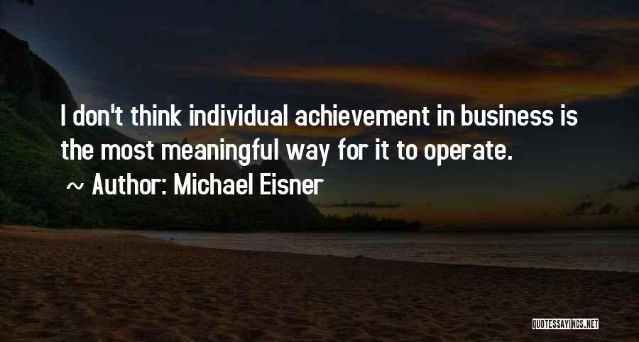 Michael Eisner Quotes: I Don't Think Individual Achievement In Business Is The Most Meaningful Way For It To Operate.