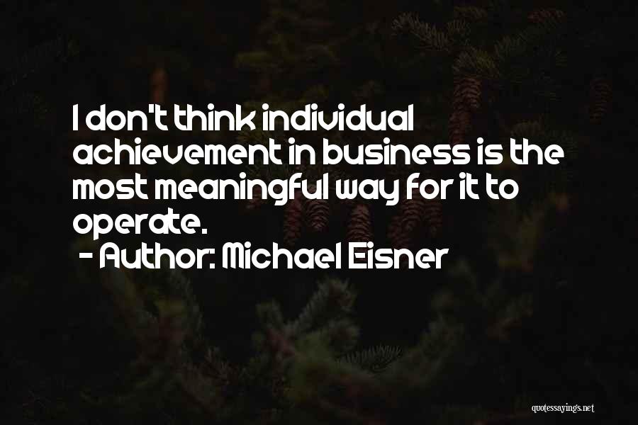 Michael Eisner Quotes: I Don't Think Individual Achievement In Business Is The Most Meaningful Way For It To Operate.