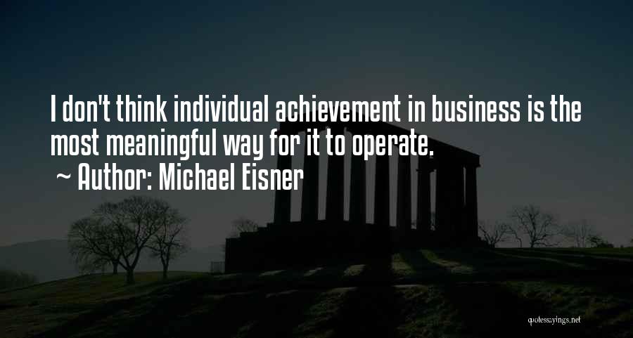 Michael Eisner Quotes: I Don't Think Individual Achievement In Business Is The Most Meaningful Way For It To Operate.