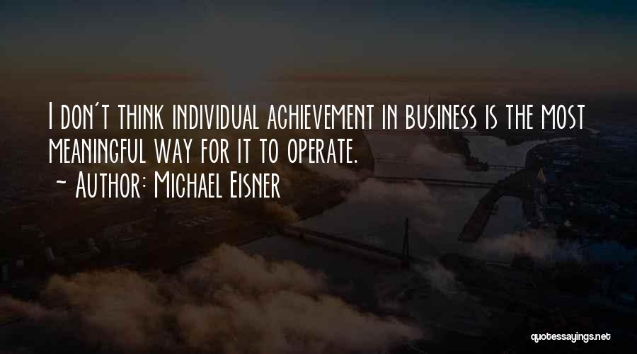 Michael Eisner Quotes: I Don't Think Individual Achievement In Business Is The Most Meaningful Way For It To Operate.