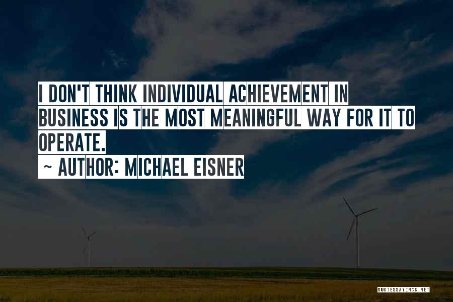 Michael Eisner Quotes: I Don't Think Individual Achievement In Business Is The Most Meaningful Way For It To Operate.