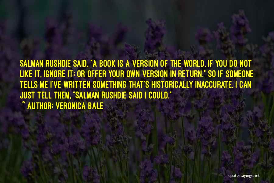 Veronica Bale Quotes: Salman Rushdie Said, A Book Is A Version Of The World. If You Do Not Like It, Ignore It; Or