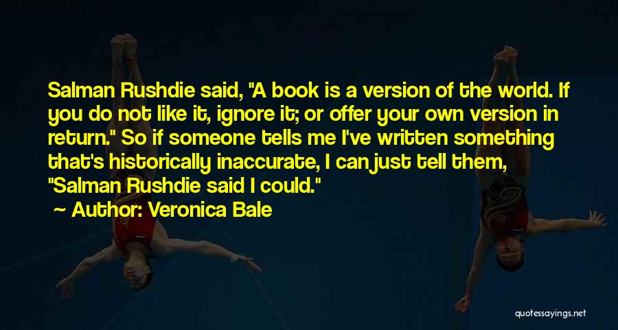 Veronica Bale Quotes: Salman Rushdie Said, A Book Is A Version Of The World. If You Do Not Like It, Ignore It; Or