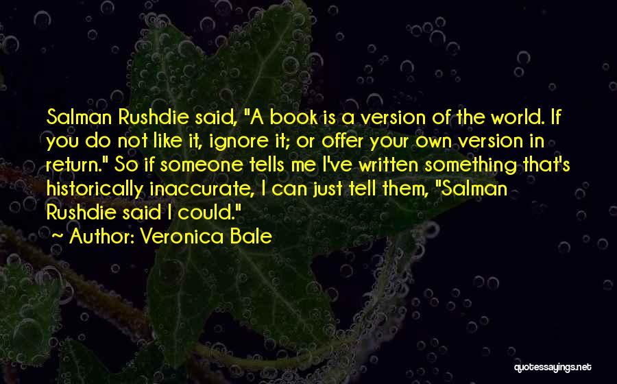 Veronica Bale Quotes: Salman Rushdie Said, A Book Is A Version Of The World. If You Do Not Like It, Ignore It; Or