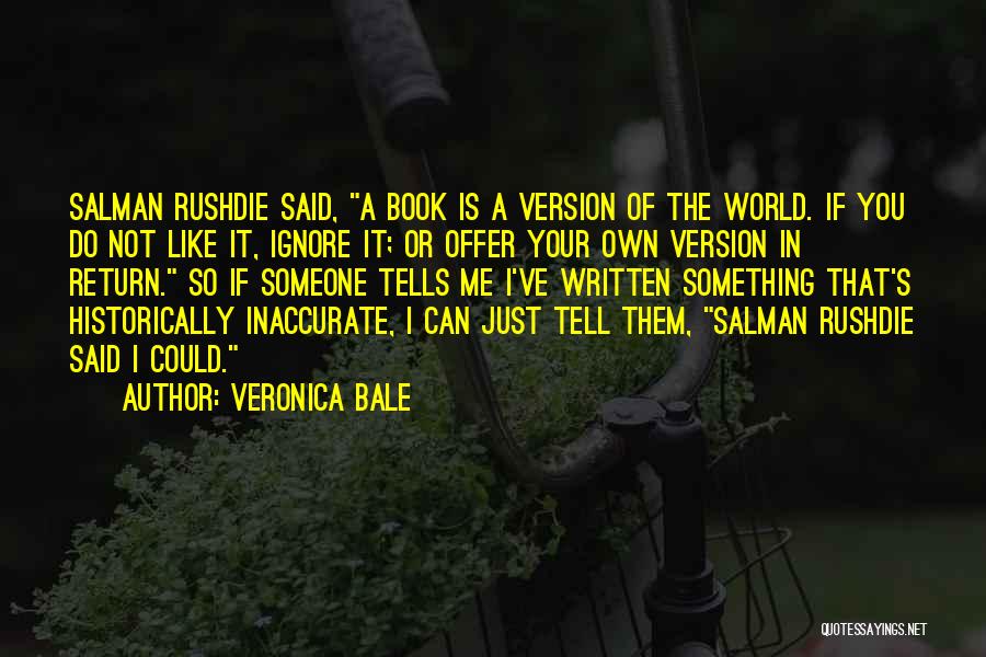 Veronica Bale Quotes: Salman Rushdie Said, A Book Is A Version Of The World. If You Do Not Like It, Ignore It; Or