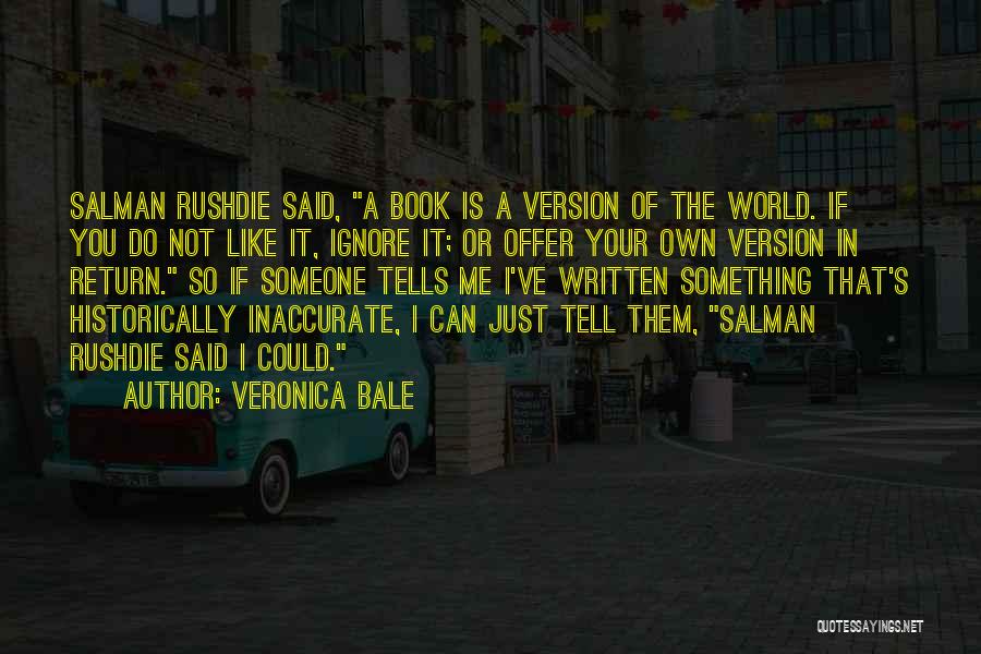 Veronica Bale Quotes: Salman Rushdie Said, A Book Is A Version Of The World. If You Do Not Like It, Ignore It; Or