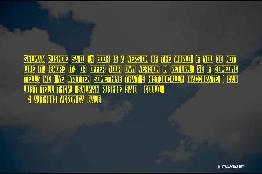 Veronica Bale Quotes: Salman Rushdie Said, A Book Is A Version Of The World. If You Do Not Like It, Ignore It; Or