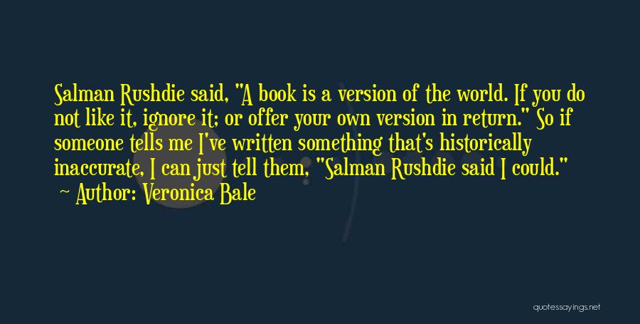 Veronica Bale Quotes: Salman Rushdie Said, A Book Is A Version Of The World. If You Do Not Like It, Ignore It; Or