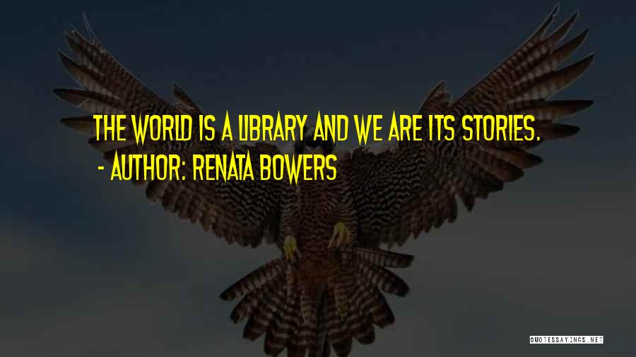 Renata Bowers Quotes: The World Is A Library And We Are Its Stories.