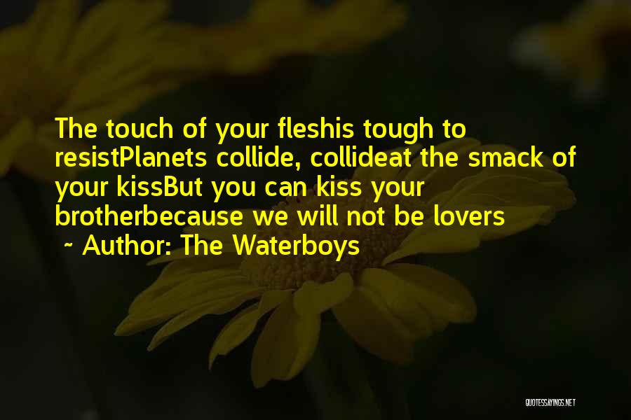 The Waterboys Quotes: The Touch Of Your Fleshis Tough To Resistplanets Collide, Collideat The Smack Of Your Kissbut You Can Kiss Your Brotherbecause