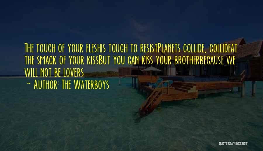 The Waterboys Quotes: The Touch Of Your Fleshis Tough To Resistplanets Collide, Collideat The Smack Of Your Kissbut You Can Kiss Your Brotherbecause