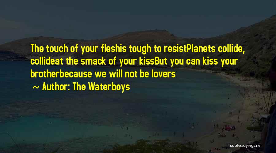 The Waterboys Quotes: The Touch Of Your Fleshis Tough To Resistplanets Collide, Collideat The Smack Of Your Kissbut You Can Kiss Your Brotherbecause