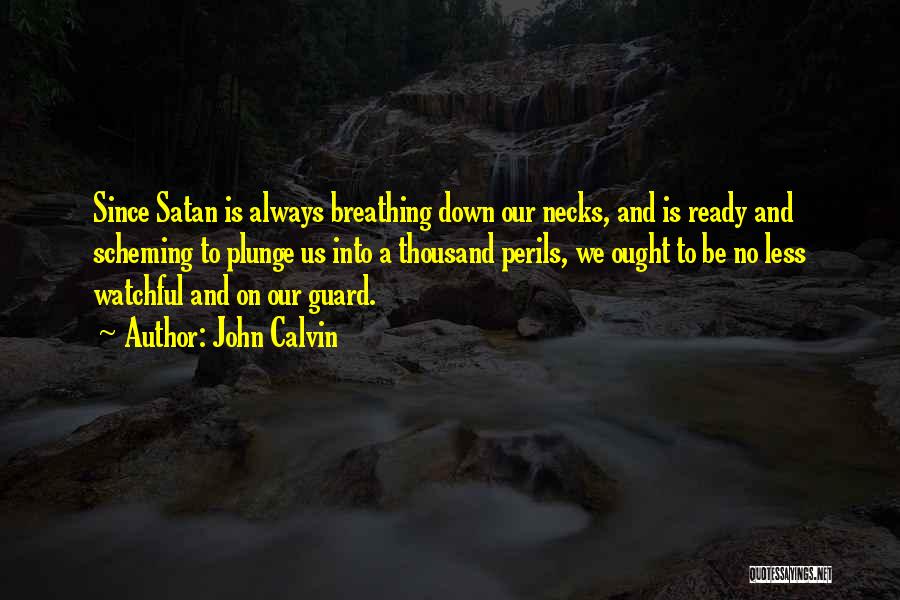 John Calvin Quotes: Since Satan Is Always Breathing Down Our Necks, And Is Ready And Scheming To Plunge Us Into A Thousand Perils,