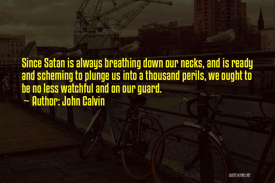 John Calvin Quotes: Since Satan Is Always Breathing Down Our Necks, And Is Ready And Scheming To Plunge Us Into A Thousand Perils,