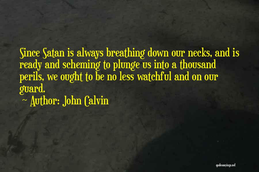 John Calvin Quotes: Since Satan Is Always Breathing Down Our Necks, And Is Ready And Scheming To Plunge Us Into A Thousand Perils,