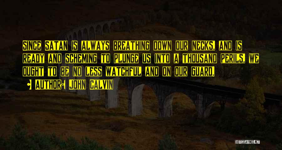 John Calvin Quotes: Since Satan Is Always Breathing Down Our Necks, And Is Ready And Scheming To Plunge Us Into A Thousand Perils,